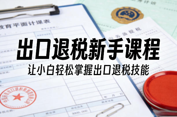 出口退税新手课程，让小白轻松掌握出口退税技能-办公驿站