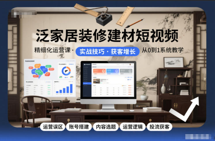 泛家居装修建材短视频精细化运营课，运营误区+账号搭建+内容选题+运营逻辑+投流获客-办公驿站