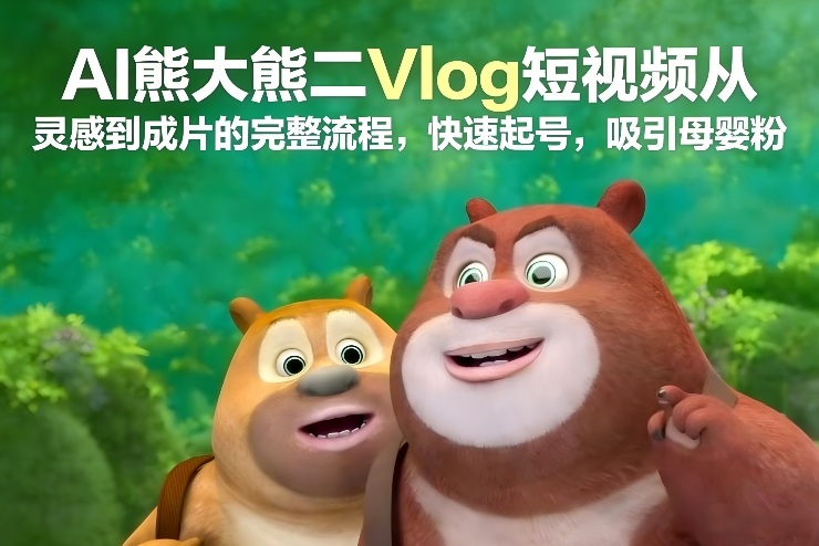 AI熊大熊二Vlog短视频从灵感到成片的完整流程，快速起号，吸引母婴粉-办公驿站