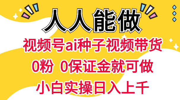 视频号AI种子带货，0粉0保证金就可做，人人能做，实操日入1k+-办公驿站