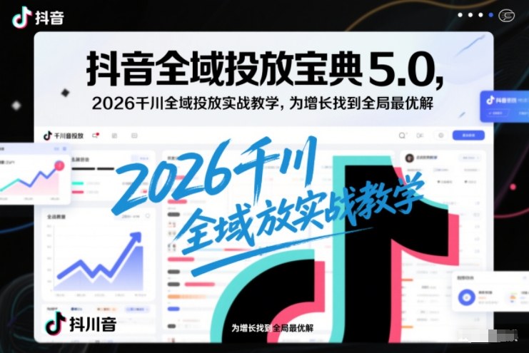 抖音全域投放宝典5.0，2026千川全域投放实战教学，为增长找到全局最优解-办公驿站