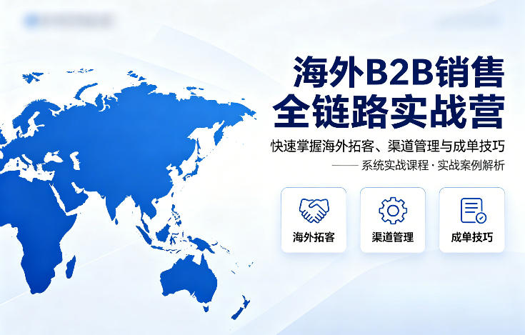 海外B2B销售全链路实战营，快速掌握海外拓客、渠道管理与成单技巧-办公驿站