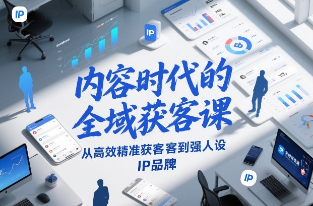 内容时代的全域获客课，从高效精准获客到强人设IP品牌-办公驿站