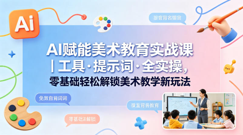 AI赋能美术教育实战课｜工具·提示词·全实操，零基础轻松解锁美术教学新玩法-办公驿站