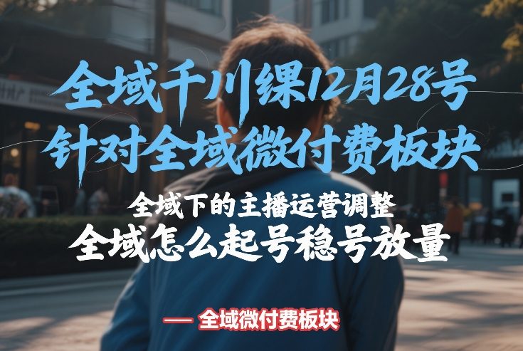 全域千川线下课12月28号，针对全域微付费板块，全域下的主播运营调整，全域怎么起号稳号放量-办公驿站