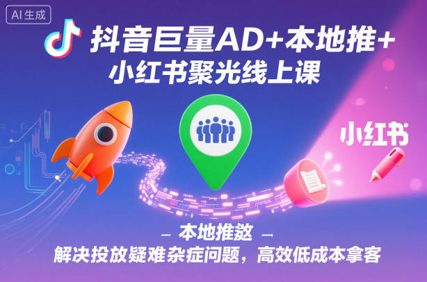 抖音巨量AD+本地推+小红书聚光线上课，解决投放疑难杂症问题，高效低成本拿客-办公驿站