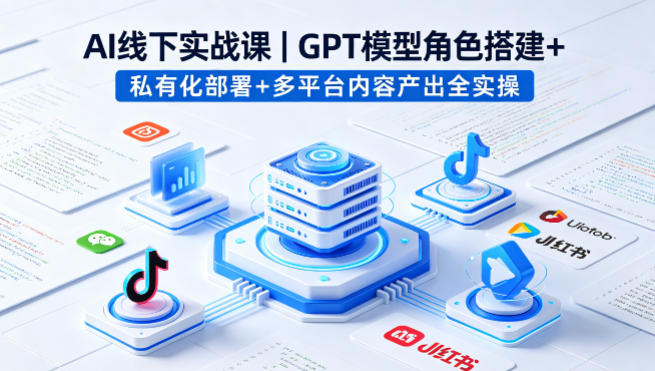 AI线下实战课，GPT模型角色搭建+私有化部署+多平台内容产出全实操-办公驿站