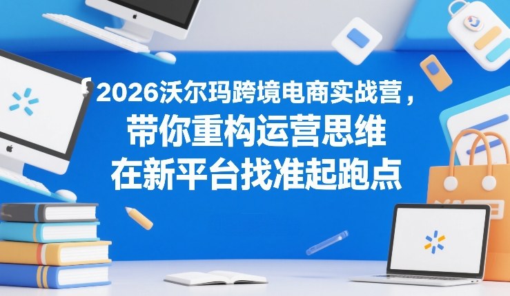 2026沃尔玛跨境电商实战营，带你重构运营思维，在新平台找准起跑点-办公驿站