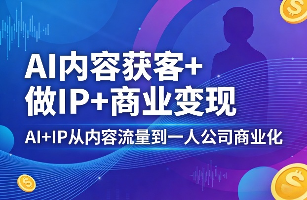 AI内容获客+做IP+商业变现，AI+IP从内容流量到一人公司商业化-办公驿站