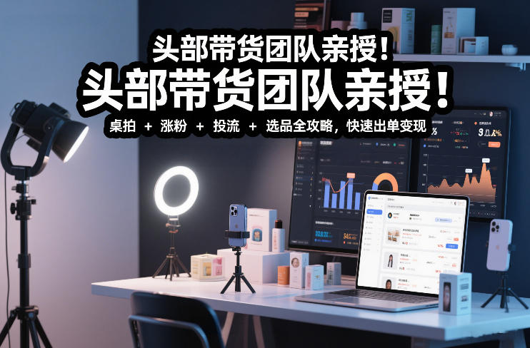 头部带货团队亲授！专业短视频实拍带货课：桌拍+涨粉+投流+选品全攻略，快速出单变现，月入2w+-办公驿站