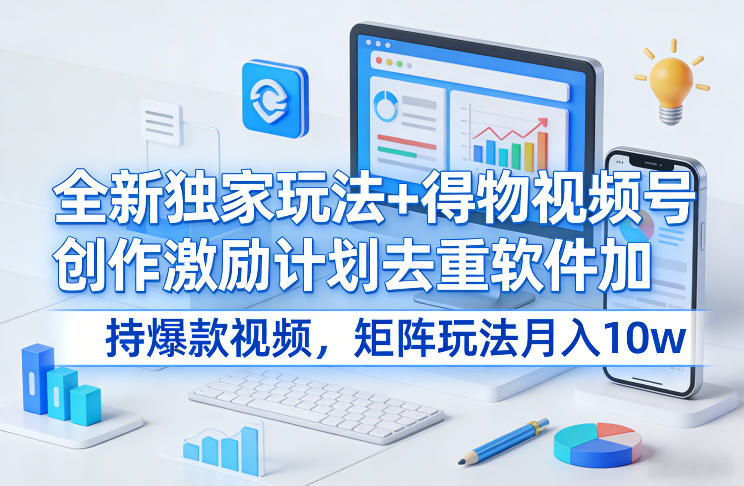 全新独家玩法+得物视频号创作激励计划去重软件加持爆款视频，矩阵玩法月入10w+【揭秘】-办公驿站