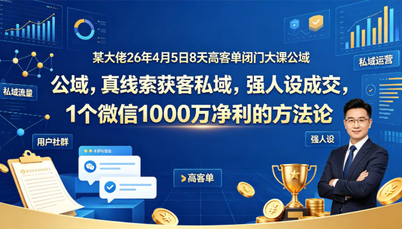 某大佬26年4月5日8天高客单闭门大课公域，真线索获客私域，强人设成交，1个微信1000W净利的方法论-办公驿站