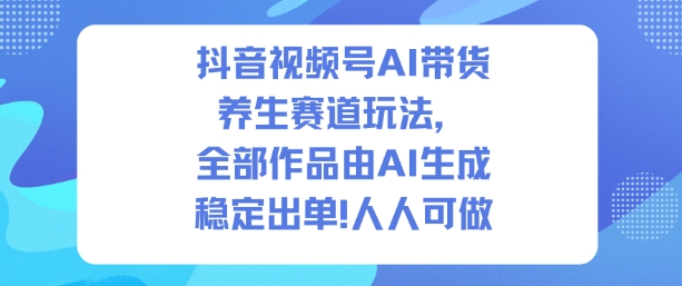 抖音视频号AI带货养生赛道玩法，全部作品由AI生成，发了1500条作品，出了2W多单，人人可做-办公驿站