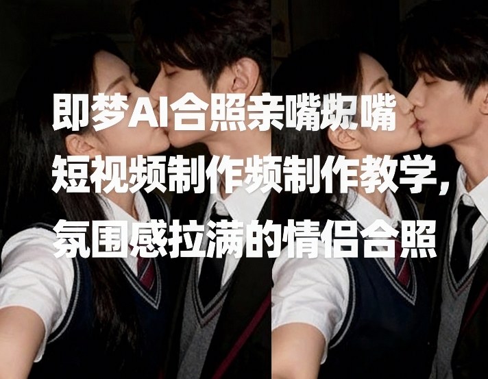 即梦AI合照亲嘴短视频制作教学，氛围感拉满的情侣合照-办公驿站