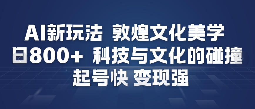 AI新玩法，敦煌文化美学，科技与文化的碰撞，起号快变现强-办公驿站
