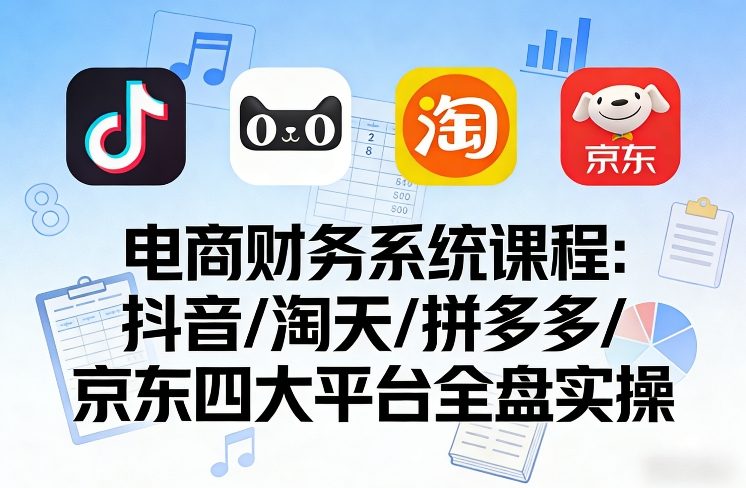 电商财务系统课程，覆盖抖音、淘天、拼多多、京东四大主流平台的全盘实操-办公驿站
