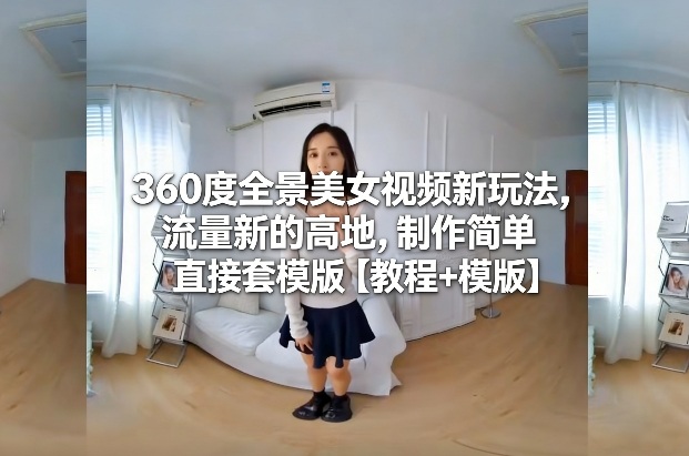 360度全景美女视频新玩法，流量新的高地，制作简单直接套模版【教程+模版】-办公驿站
