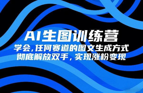 AI生图训练营，学会任何赛道的图文生成方式，彻底解放双手，实现涨粉变现-办公驿站