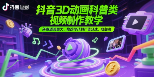 抖音3D动画科普类视频制作教学，新赛道流量大，撸伙伴计划广告分成，收益高-办公驿站