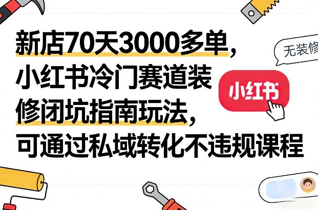 新店70天3000多单，小红书冷门赛道装修闭坑指南玩法，可通过私域转化不违规课程-办公驿站