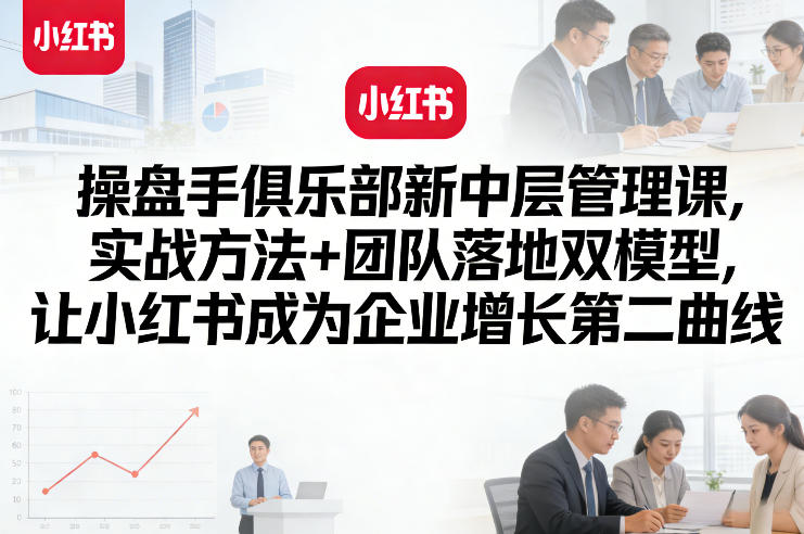 操盘手俱乐部新中层管理课，实战方法+团队落地双模型，让小红书成为企业增长第二曲线-办公驿站