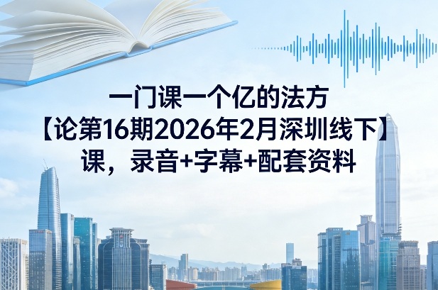 一门课一个亿的法方‬论第16期2026年2月深圳线下课，录音+字幕+配套资料-办公驿站