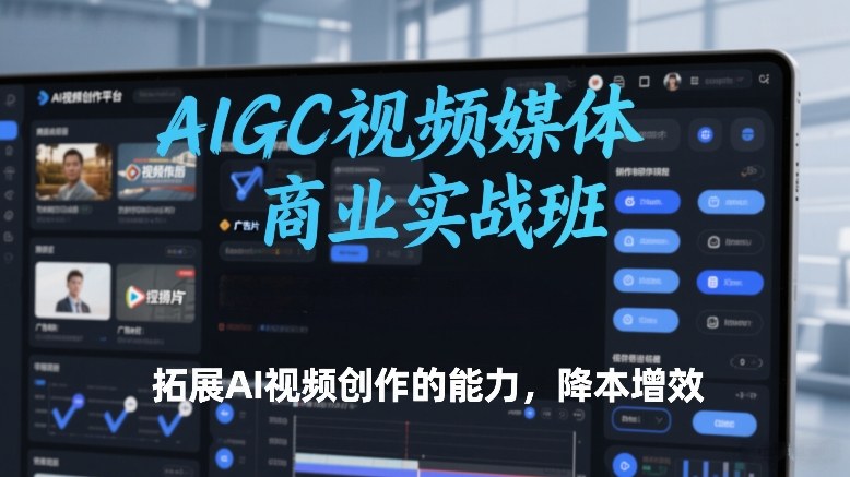 AIGC视频媒体商业实战班，拓展AI视频创作的能力，降本增效-办公驿站