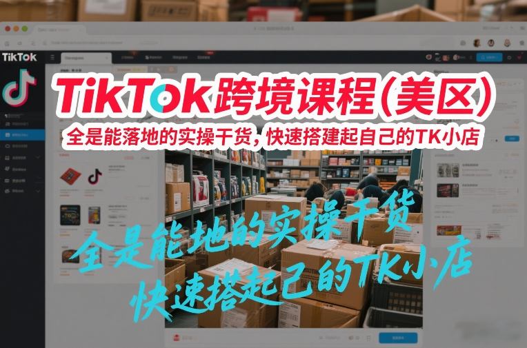 TikTok跨境课程（美区），全是能落地的实操干货，快速搭建起自己的TK小店-办公驿站