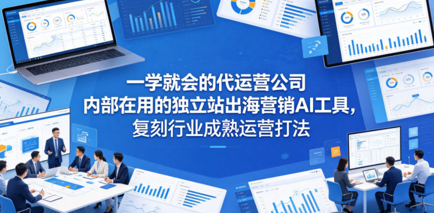 一学就会的代运营公司内部在用的独立站出海营销AI工具，复刻行业成熟运营打法-办公驿站