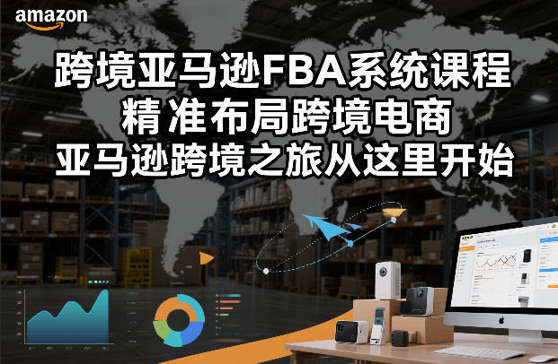 跨境亚马逊FBA系统课程，精准布局跨境电商，亚马逊跨境之旅从这里开始-办公驿站