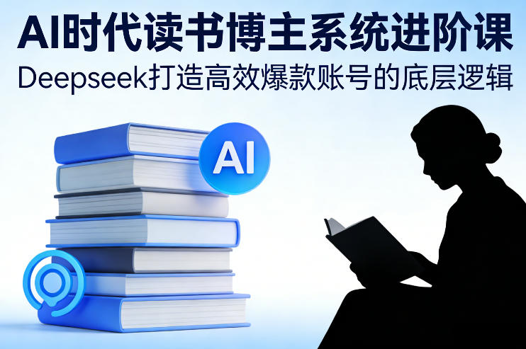 AI时代读书博主系统进阶课，Deepseek打造高效爆款账号的底层逻辑-办公驿站