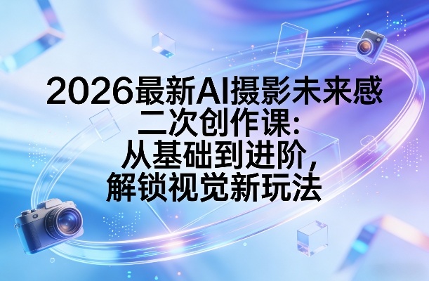 2026最新AI摄影未来感二次创作课：从基础到进阶，解锁视觉新玩法-办公驿站
