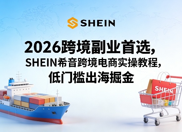 2026跨境副业首选，SHEIN希音跨境电商实操教程，低门槛出海掘金-办公驿站