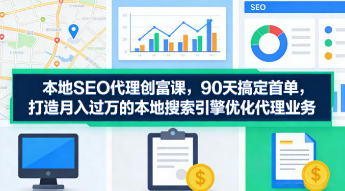 本地SEO代理创富课，90天搞定首单，助您打造月入过W的本地搜索引擎优化代理业务-办公驿站