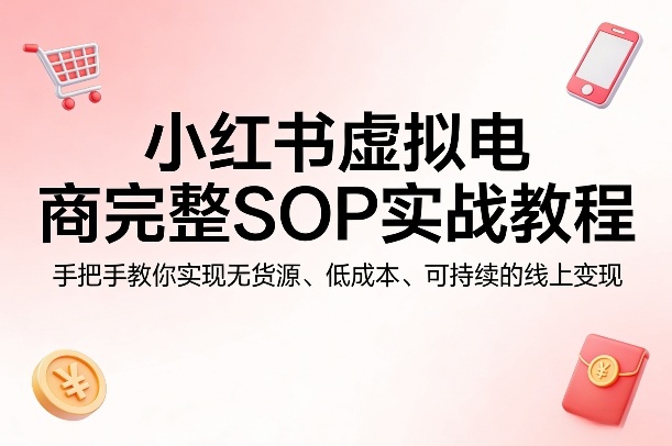 小红书虚拟电商完整SOP实战教程，手把手教你，实现无货源、低成本、可持续的线上变现-办公驿站