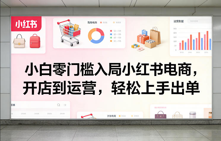 小白零门槛入局小红书电商，开店到运营，轻松上手出单-办公驿站